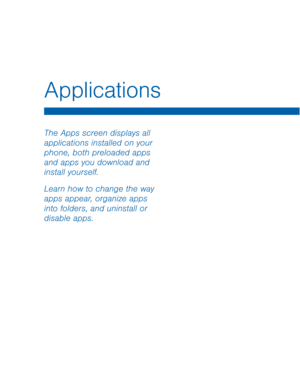 Page 34Applications
 
The Apps screen displays all 
applications installed on your 
phone, both preloaded apps 
and apps you download and 
install yourself. 
Learn how to change the way 
apps appear, organize apps 
into folders, and uninstall or 
disable apps.   