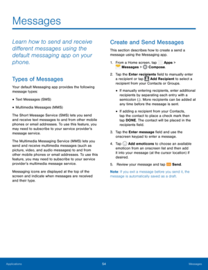 Page 59 
 
   
 
   
   
 
 
 
   
   
Messages
 
Learn how to send and receive 
di�erent messages using the 
default messaging app on your 
phone. 
Types of Messages 
Your default Messaging app provides the following 
message types: 
• Text Messages (SMS) 
• Multimedia Messages (MMS) 
The Short Message Service (SMS) lets you send 
and receive text messages to and from other mobile 
phones or email addresses. To use this feature, you 
may need to subscribe to your service provider’s 
message service....