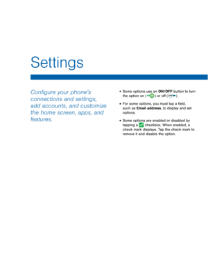 Page 68 
 
 
  (  )
Settings 
Con�gure your phone’s 
connections and settings, 
add accounts, and customize 
the home screen, apps, and 
features. • Some options use an ON/OFF button to turn 
the option on  or o�  . 
(     ) 
• For some options, you must tap a �eld, 
such as Email address, to display and set 
options. 
• Some options are enabled or disabled by 
tapping a  checkbox. When enabled, a 
check mark displays. Tap the check mark to 
remove it and disable the option. 
   