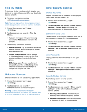 Page 96 
 
 
 
 
 
 
 
 
 
  
 
 
   
 
 
 
 
 
 
 
 
 
 
 
 
 
 
 
 
 
 
Find My Mobile 
Protect your device from loss or theft allowing your 
device to be locked, tracked, and for your data to be 
deleted remotely. 
►	  To access your device remotely, 
visit �ndmymobile.samsung.com . 
Note : You must sign up for a Samsung account and 
enable Google location service to use Find My Mobile. 
1.  From a Home screen, tap  Apps > 
Settings . 
2.	 Tap Lock scr

een and security > Find My 
Mobile. 
• If you...