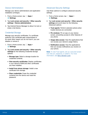 Page 97  
 
 
 
 
 
 
 
 
 
 
 
  
 
   
 
 
 
 
Device Administration 
Manage your device administrators and application 
installation privileges. 
1. From a Home screen, tap  Apps > 
Settings . 
2.	 Tap Lock scr

een and security > Other security 
settings > Device administrators. 
3.	  Tap Android Device Manager to allow it to lock or 
erase a lost device. 
Credential Storage 
Manage your security certi�cates. If a certi�cate 
authority (CA) certi�cate gets compromised or 
for some...