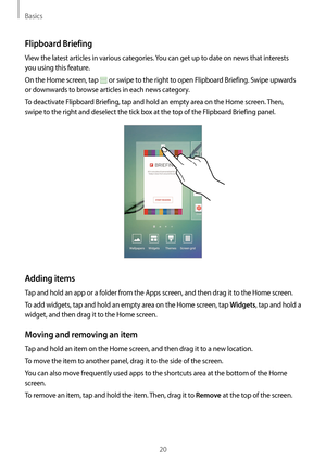 Page 20Basics
20
Flipboard Briefing
View the latest articles in various categories. You can get up to date on news that interests 
you using this feature.
On the Home screen, tap 
 or swipe to the right to open Flipboard Briefing. Swipe upwards 
or downwards to browse articles in each news category.
To deactivate Flipboard Briefing, tap and hold an empty area on the Home screen. Then, 
swipe to the right and deselect the tick box at the top of the Flipboard Briefing panel.
Adding items
Tap and hold an app or a...