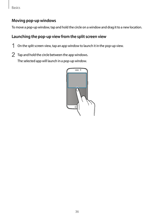 Page 36Basics
36
Moving pop-up windows
To move a pop-up window, tap and hold the circle on a window and drag it to a new location.
Launching the pop-up view from the split screen view
1 On the split screen view, tap an app window to launch it in the pop-up view.
2 Tap and hold the circle between the app windows.
The selected app will launch in a pop-up window.   