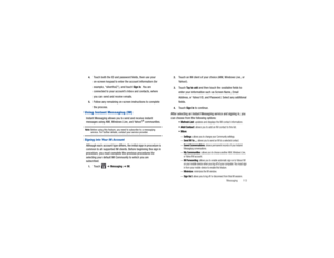 Page 117Messaging       113
4.
Touch both the ID and password fields, then use your 
on-screen keypad to enter th
e account information (for 
example, “silverfox2”), and touch 
Sign In
. You are 
connected to your accounts  Inbox and contacts, where 
you can send and receive emails.
5.
Follow any remaining on-screen instructions to complete 
the process.
Using Instant Messaging (IM)Instant Messaging allows you to  send and receive instant 
messages using AIM, Windows Live, and Yahoo!
® communities.
Note: 
Before...