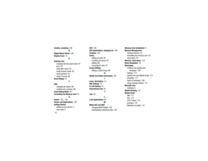 Page 194190Cookies, emptying
 158D
Digital Music Stores
 128
Display Icons
 14
E
Entering Textchanging the text input mode
 47
keys
 45
using ABC mode
 50
using numeric mode
 50
using symbols
 50
using T9 mode
 48
Event Widget
 31
F
FDNchanging the status
 86
creating new numbers
 86
Fixed Dialing Mode
 63
Formatting the Memory Card
 75
G
Games
 120
, 124
Games and Applications
 120
Getting Startedsetting up your phone
 5
voice mail
 9
GPS
 138
GPS Applications, shopping for
 140
Graphics
 124
Groupadding an...