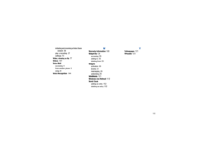 Page 197       193
initiating and receiving a Video Share 
session
 36
play a recording
 37
settings
 73
Video, viewing a clip
 77
Videos
 107
Voice Mail accessing
 9
from another phone
 9
setup
 9
Voice Recognition
 144
W
Warranty Information
 180
Widget Bar
 24
accessing
 29
adding to
 25
deleting from
 25
Widgetsactivation
 30
Events
 31
rearranging
 29
undocking
 29
WikiMobile
 121
Windows Live Hotmail
 112
World Clockadding an entry
 152
deleting an entry
 152
Y
Yellowpages
 121
YPmobile
 121 