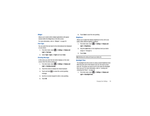 Page 63Changing Your Settings       59
WidgetAllows you to select which widget applications will appear 
docked within the Widget Bar on the Idle screen.
For more informat ion, refer to “Widgets”  on page 24.Font TypeYou can select the text style for the informational text displayed 
on your phone.1.
From Idle mode, touch   
➔ Settings
 ➔ Display and 
Light
 ➔ Font type
.
2.
Select 
Ty p e 1
, Ty pe 2
, or 
Ty p e 3
 and touch 
Save
.
Greeting MessageIn this menu you enter the text which displays on the main...