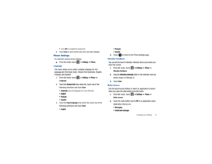 Page 65Changing Your Settings       61
To u c h  
Set to complete the assignment.
8.
Touch 
Save
 to store all the new time and date settings.
Phone SettingsTo customize various phone settings:
From Idle mode, touch   
➔ Settings
 ➔ Phone
.
LanguageThis menu allows you to select a display language for Text 
language and Text Input mode. Ch oose from Automatic, English, 
Français, and Español.1.
From Idle mode, touch   
➔ Settings
 ➔ Phone
 ➔ 
Language
.
2.
Touch the 
Screen text
 drop-down list, touch one of...