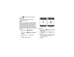 Page 72682.
Press   repeatedly to retu
rn to the Settings page.
ConnectivityThe phone has several comm unication and connection 
parameters that can be edited.BluetoothBluetooth is a short-range wire less communications technology 
capable of exchanging  information over a distance of about 30 
feet without requiring a physical  connection. Unlike infrared, you 
do not need to line up the devi ces to beam information with 
Bluetooth. If the devices are within a range of one another, you 
can exchange...