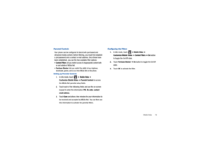 Page 83Mobile Video       79
Parental ControlsYour phone can be configured to block both purchased and 
streamed media content. Before filtering, you must first establish 
a pin/password and a contact e-ma il address. Once those have 
been established, you can the  two available filter options:Content Filters
: let you restrict access to inappropriate content both 
on and outside of MEdia Net.
Purchase Blocker
: lets you restrict the ability to buy ringtones, 
downloads, games, and so on, from MEdia Net on this...