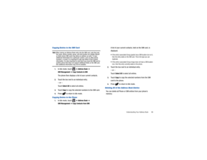 Page 93Understanding Your Address Book       89
Copying Entries to the SIM CardNote: 
When storing an Address Book entry into the SIM card, note that only the name, phone number, group, and slot location are initially offered 
as fields (some SIM cards may allow an address as well). To save 
additional information for a particular contact, such as other phone 
numbers, or email, it is important to add new fields to that Contact 
information. It is also important to note that if you move the SIM card to 
another...
