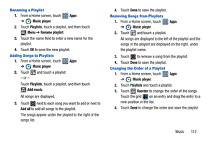 Page 117Music       112
Renaming a Playlist
1.From a Home screen, touch   Apps 
➔
Music player.
2.To u c h
 Playlists, touch a playlist, and then touch 
Menu ➔Rename playlist.
3.Touch the name field to enter a new name for the 
playlist.
4.Touch 
OK to save the new playlist.
Adding Songs to Playlists
1.From a Home screen, touch   Apps 
➔
Music player.
2.To u c h
  and touch a playlist.
– or –
Touch 
Playlists, touch a playlist, and then touch 
Add music.
All songs are displayed.
3.To u c h
  next to each song...