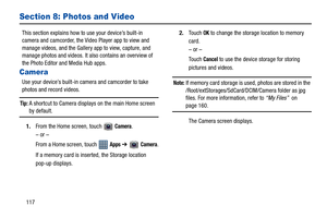 Page 122117
Section 8: Photos and Video
This section explains how to use your device’s built-in 
camera and camcorder, the Video Player app to view and 
manage videos, and the Gallery app to view, capture, and 
manage photos and videos. It also contains an overview of 
the Photo Editor and Media Hub apps.
Camera
Use your device’s built-in camera and camcorder to take 
photos and record videos.
Tip: A shortcut to Camera displays on the main Home screen 
by default.
1.From the Home screen, touch 
Camera.
– or –...