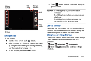 Page 123Photos and Video       118
Taking Photos
To take a photo:
1.From the Home screen, touch
  Camera.
2.Using the display as a viewfinder, compose your photo 
by aiming the lens at the subject. To configure settings, 
see “Camera Settings” on page 118.
3.To take the photo, touch the 
Camera button.4.To u c h   
Back to leave the Camera and display the 
previous screen.
Important! Do not take photos of people without their 
permission.
Do not take photos in places where cameras are 
not allowed.
Do not take...