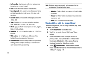 Page 128123
 Self-recording: Touch to switch to the front-facing camera 
lens and record a video of yourself.
: Touch Off or On to disable or enable the flash.
 Recording mode: Set a recording mode. Options are: Normal 
and Limit for email, which limits the size of the video to 50 
megabytes.
: Use the slider to set the exposure value from 
-2.0 to +2.0.
: Set a timer for how long to wait before recording a 
video. Options are: Off, 2 sec, 5 sec, and 10 sec.
 Effects: Apply an effect to videos. Options are:...