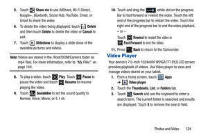 Page 129Photos and Video       124 5.Touch  
Share via to use AllShare, Wi-Fi Direct, 
Google+, Bluetooth, Social Hub, YouTube, Email, or 
Gmail to share the video.
6.To delete the video being displayed, touch   
Delete 
and then touch 
Delete to delete the video or Cancel to 
exit.
7.Touch  
Slideshow to display a slide show of the 
available pictures and videos.
Note: Videos are stored in the /Root/DCIM/Camera folder as 
mp4 files. For more information, refer to “My Files”  on 
page 160.
8.To play a video,...
