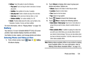 Page 131Photos and Video       126
: Touch this option to view the following:
–Play speed: Touch and drag the slider to decrease or increase 
play speed.
–Subtitles: View subtitles for the video, if available.
–Auto play next: Enable or disable auto play of the next video.
–Color tone: Set the color tone to Normal, Warm, or Cold.
–Outdoor visibility: Turn outdoor visibility On or Off.
: Provides details about the video, such as Name, Size, 
Resolution, Duration, Format, and Date modified.
For more information,...