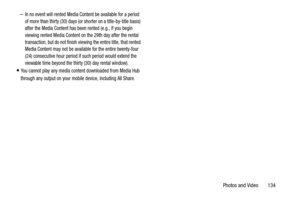 Page 139Photos and Video       134
–In no event will rented Media Content be available for a period 
of more than thirty (30) days (or shorter on a title-by-title basis) 
after the Media Content has been rented (e.g., if you begin 
viewing rented Media Content on the 29th day after the rental 
transaction, but do not finish viewing the entire title, that rented 
Media Content may not be available for the entire twenty-four 
(24) consecutive hour period if such period would extend the 
viewable time beyond the...