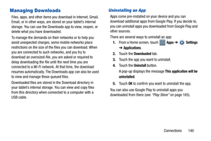 Page 145Connections       140
Managing Downloads
Files, apps, and other items you download in Internet, Gmail, 
Email, or in other ways, are stored on your tablet’s internal 
storage. You can use the Downloads app to view, reopen, or 
delete what you have downloaded.
To manage the demands on their networks or to help you 
avoid unexpected charges, some mobile networks place 
restrictions on the size of the files you can download. When 
you are connected to such networks, and you try to 
download an...