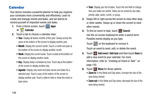 Page 154149
Calendar
Your device includes a powerful planner to help you organize 
your schedules more conveniently and effectively. Learn to 
create and manage events and tasks, and set alarms to 
remind yourself of important events and tasks.
1.From a Home screen, touch   
Apps 
➔
Calendar.
2.Touch a tab to choose a calendar view:
: Display all twelve months of this year. Sweep across the 
years at the bottom of the screen to display another year.
: Display the current month. Touch a month and year at 
the...