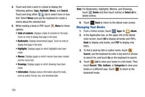 Page 1601554.Touch and hold a word in a book to display the 
following options: 
Copy, Highlight, Memo, and Search. 
Touch and drag either     tab to select more or less 
text. Select 
Memo and use the keyboard to create a 
memo about the selected text.
5.While reading a book or PDF, touch 
 Menu for these 
options:
 Table of contents: Displays a table of contents for the book. 
Touch an entry to display that page in the book.
: Displays bookmarked pages. Touch an entry to 
display that page in the book....