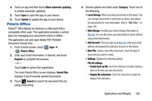 Page 171Applications and Widgets       166 4.Touch an app and then touch 
Allow automatic updating 
to enable automatic updating.
5.Touch 
Open to open the app on your device.
6.Touch 
Update to update the app on your device.
Polaris Office
Polaris® Office Mobile for Android is a Microsoft Office 
compatible office suite. This application provides a central 
place for managing your documents online or offline.
The application can also open Adobe PDF (Portable 
Document Format) files.
1.From a Home screen, touch...