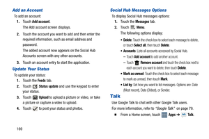 Page 174169
Add an Account
To add an account:
1.Touch 
Add account.
The Add account screen displays.
2.Touch the account you want to add and then enter the 
required information, such as email address and 
password.
The added account now appears on the Social Hub 
Accounts screen with any other accounts.
3.Touch an account entry to start the application.
Update Your Status
To update your status:
1.Touch the 
Feeds tab.
2.Touch  
Status update and use the keypad to enter 
your status.
3.Touch  
Upload to upload a...