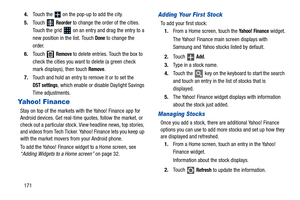 Page 1761714.Touch the 
 on the pop-up to add the city.
5.Touch  
Reorder to change the order of the cities. 
Touch the grid   on an entry and drag the entry to a 
new position in the list. Touch 
Done to change the 
order.
6.Touch  
Remove to delete entries. Touch the box to 
check the cities you want to delete (a green check 
mark displays), then touch 
Remove.
7.Touch and hold an entry to remove it or to set the 
DST settings, which enable or disable Daylight Savings 
Time adjustments.
Yahoo! Finance
Stay on...