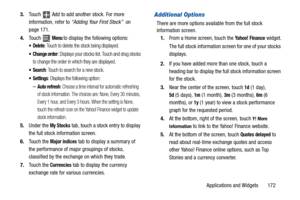 Page 177Applications and Widgets       172 3.Touch   Add to add another stock. For more 
information, refer to “Adding Your First Stock”  on 
page 171.
4.Touch  
Menu to display the following options:
: Touch to delete the stock being displayed.
 Change order: Displays your stocks list. Touch and drag stocks 
to change the order in which they are displayed.
: Touch to search for a new stock.
: Displays the following option:
–Auto refresh: Choose a time interval for automatic refreshing 
of stock information. The...