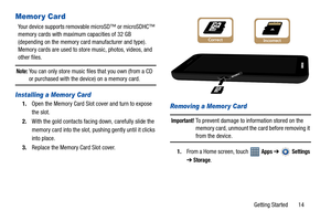 Page 19Getting Started       14
Memor y Card
Your device supports removable microSD™ or microSDHC™ 
memory cards with maximum capacities of 32 GB 
(depending on the memory card manufacturer and type). 
Memory cards are used to store music, photos, videos, and 
other files.
Note: You can only store music files that you own (from a CD or purchased with the device) on a memory card.
Installing a Memor y Card
1.Open the Memory Card Slot cover and turn to expose 
the slot.
2.With the gold contacts facing down,...