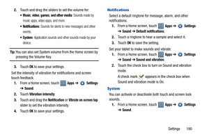 Page 185Settings       180 2.Touch and drag the sliders to set the volume for:
, video, games, and other media: Sounds made by 
music apps, video apps, and more.
 Notifications: Sounds for alerts to new messages and other 
events.
 System: Application sounds and other sounds made by your 
device.
Tip: You can also set System volume from the Home screen by pressing the Volume Key.
3.Touch 
OK to save your settings.
Set the intensity of vibration for notifications and screen 
touch feedback.
1.From a Home screen,...