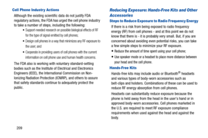 Page 214209
Cell Phone Industr y Actions
Although the existing scientific data do not justify FDA 
regulatory actions, the FDA has urged the cell phone industry 
to take a number of steps, including the following:
Support-needed research on possible biological effects of RF 
for the type of signal emitted by cell phones;
Design cell phones in a way that minimizes any RF exposure to 
the user; and
Cooperate in providing users of cell phones with the current 
information on cell phone use and human health...