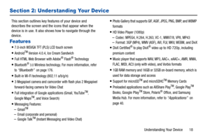 Page 23Understanding Your Device       18
Section 2: Understanding Your Device
This section outlines key features of your device and 
describes the screen and the icons that appear when the 
device is in use. It also shows how to navigate through the 
device.
Features
7.0-inch WSVGA TFT (PLS) LCD touch screen
AndroidTM Version 4.0.4, Ice Cream Sandwich
Full HTML Web Browser with Adobe® Flash® Te c h n o l o g y
Bluetooth® 3.0 Wireless technology. For more information, refer 
to 
“Bluetooth”  on page 176....