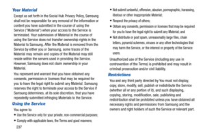 Page 242237
Your Material
Except as set forth in the Social Hub Privacy Policy, Samsung 
shall not be responsible for any removal of the information or 
content you have submitted in the course of using the 
Service (Material) when your access to the Service is 
terminated. Your submission of Material in the course of 
using the Service does not transfer ownership rights in the 
Material to Samsung. After the Material is removed from the 
Service by either you or Samsung, some traces of the 
Material may remain...
