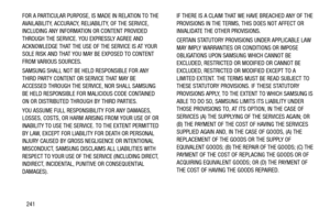 Page 246241 FOR A PARTICULAR PURPOSE, IS MADE IN RELATION TO THE 
AVAILABILITY, ACCURACY, RELIABILITY, OF THE SERVICE, 
INCLUDING ANY INFORMATION OR CONTENT PROVIDED 
THROUGH THE SERVICE. YOU EXPRESSLY AGREE AND 
ACKNOWLEDGE THAT THE USE OF THE SERVICE IS AT YOUR 
SOLE RISK AND THAT YOU MAY BE EXPOSED TO CONTENT 
FROM VARIOUS SOURCES.
SAMSUNG SHALL NOT BE HELD RESPONSIBLE FOR ANY 
THIRD PARTY CONTENT OR SERVICE THAT MAY BE 
ACCESSED THROUGH THE SERVICE, NOR SHALL SAMSUNG 
BE HELD RESPONSIBLE FOR MALICIOUS CODE...