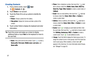 Page 6257
Creating Contacts
1.From a Home screen, touch   Apps 
➔
Contacts ➔.
2.Touch Device or an account.
3.Touch the
 Photo ID to set up a photo to identify the 
contact.
: Choose a photo from the Gallery.
 Take picture: Display the Camera and take a photo of the 
contact.
4.Touch contact fields to display the keyboard and enter 
information:
Tip: Touch the screen and swipe up or down to display 
additional fields or touch 
Next on the keyboard to move to the next field.
: Enter a first name for the contact....