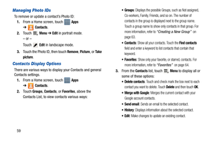 Page 6459
Managing Photo IDs
To remove or update a contact’s Photo ID:
1.From a Home screen, touch   
Apps 
➔
Contacts.
2.Touch  
Menu ➔ Edit in portrait mode.
– or –
Touch  
Edit in landscape mode.
3.Touch the Photo ID, then touch 
Remove, Picture, or Ta k e  
picture
.
Contacts Display Options
There are various ways to display your Contacts and general 
Contacts settings.
1.From a Home screen, touch   
Apps 
➔
Contacts.
2.Touch 
Groups, Contacts, or Favorites, above the  
Contacts List, to view contacts...