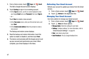 Page 72671.From a Home screen, touch   
Apps ➔  Gmail.
The Add a Google Account screen displays.
2.Touch 
Existing to sign in to an existing account.
At the Sign in screen, use the on-screen keyboard to enter 
your Google 
Email name and Password, then touch Sign in.
– or –
Touch 
New to create a new account.
At the Your name screen, enter your first and last name, and 
touch 
Next.
At the Create email address follow the prompts to create a 
new account.
The Backup and restore screen displays.
3.Read the backup...