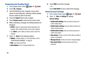 Page 7469
Composing and Sending Gmail
1.From a Home screen, touch   Apps ➔  Gmail.
2.To u c h
  Compose.
3.Touch the 
To field to enter recipients. As you enter 
names or email addresses, matching contacts display. 
Touch a contact to add it to the field.
4.Touch the 
Subject field to enter a subject.
5.Touch 
Compose email to enter the text of your email.
6.While composing a message, the following options are 
displayed:
 CC/BCC: Create Cc (copy) and Bcc (blind copy) fields in the 
message. After creating the...