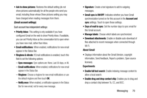 Page 75Messaging       70
 Ask to show pictures: Restores the default setting (do not 
show pictures automatically) for all the people who send you 
email, including those whose Show pictures setting you may 
have changed when reading messages from them.
(Gmail account settings)
Each account has independent settings:
 Priority Inbox: This setting is only available if you have 
configured Gmail on the web to show Priority Inbox. If available, 
you can set Priority Inbox as the conversation list to open when 
you...