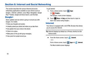 Page 8883
Section 6: Inter net and Social Networking
This section describes the various Internet and social 
networking applications available on your device such as 
Google+, Internet, Latitude, Local, Maps, Navigation, Google 
Play™ Books, Google and Voice Search, and YouTube.
Google+
Share updates and see what is going on around you with 
Google+ for mobile.
Share your thoughts and location.
Instantly upload your photos and videos as you take them.
Get updates from your circles in the stream.
Check in to a...