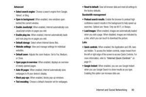 Page 95Internet and Social Networking       90
Advanced
 Select search engine
: Choose a search engine from Google, 
Yahoo!, or Bing.
 Open in background: When enabled, new windows open 
behind the current window.
 Enable JavaScript: When enabled, Internet automatically runs 
JavaScript scripts on pages you visit.
 Enable plug-ins: When enabled, Internet automatically loads 
and runs plug-ins on pages you visit.
: Select where Internet stores files.
 Website settings: View and manage settings for individual...