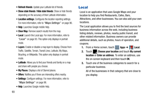 Page 9893
 Refresh friends: Update your Latitude list of friends.
 Show stale friends / Hide stale friends: Show or hide friends 
depending on the accuracy of their Latitude information.
 Location settings: Configures the location reporting settings. 
For more information, refer to 
“Maps Settings”  on page 96.
: Launches Google mobile Help.
: Remove search results from the map.
: Launch the Local app. For more information, refer to 
“Local”  on page 93. This option only displays in portrait 
mode.
: Enable or...