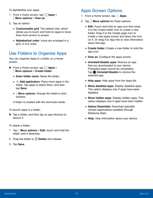 Page 2823Apps List
Applications
To alphabetize your apps:
1. From a Home screen, tap  Apps > 
More options > View as. 
 
2. Tap an option:
• Customizable grid: The default view, which 
allows you to touch and hold on apps to move 
them from screen to screen.
• Alphabetical order: Icons are arranged in a 
grid, in A-Z order.
Use Folders to Organize Apps
You can organize Apps in a folder on a Home 
screen.
 ► From a Home screen, tap  Apps > 
More options > Create folder. 
 
• Enter folder name: Name the folder.
•...