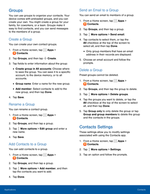 Page 4237Contacts
Groups
You can use groups to organize your contacts. Your 
device comes with preloaded groups, and you can 
create your own. You might create a group for your 
family, for coworkers, or a team. Groups make it 
easy to find contacts, and you can send messages 
to the members of a group.
Create a Group
You can create your own contact groups.
1. From a Home screen, tap Apps > 
Contacts. 
 
2. Tap Groups, and then tap  Create. 
3. Tap fields to enter information about the group:
• Create group in...
