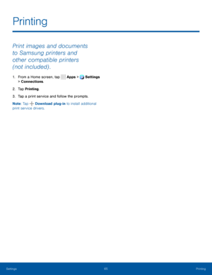 Page 7065Printing
Print images and documents 
to Samsung printers and 
other compatible printers 
(not included) .
1. From a Home screen, tap Apps > Settings 
> Connections.  
2. Tap Printing.
3. Tap a print service and follow the prompts.
Note : Tap  Download plug-in to install additional 
print service drivers.
 
Printing
Settings   