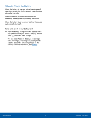 Page 105Assemble Your Device
Ge
tting Started
When to Charge the Battery
When the battery is low and only a few minutes of 
operation remain, the device sounds a warning tone 
at regular intervals.
In this condition, your device conserves its 
remaining battery power by dimming the screen.
When the battery level becomes too low, the device 
automatically turns off.
For a quick check of your battery level:
 ► View the battery charge indicator located in the 
top right corner of your device’s display. A solid...