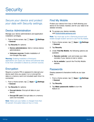 Page 9994Security
Secure your device and protect 
your data with Security settings.
Device Administration
Manage your device administrators and application 
installation privileges.
1. From a Home screen, tap Apps > Settings 
> General.  
2. Tap Security for options:
• Device administrators: Add or remove device 
administrators.
• Unknown sources: Enable installation of 
non- Google Play apps.
Warning: Enabling installation of third-party 
applications can cause your device and personal data 
to be more...