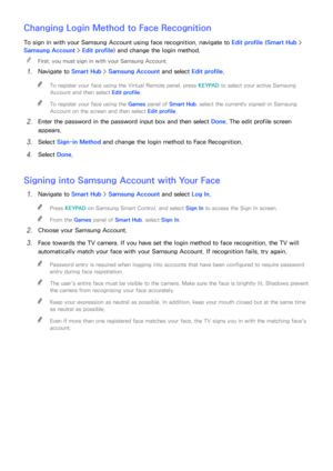 Page 117110111
Changing Login Method to Face Recognition
To sign in with your Samsung Account using face recognition, navigate to Edit profile (Smart Hub  > 
Samsung Account >  Edit profile) and change the login method.
 
"
First, you must sign in with your Samsung Account.
11 Navigate to Smart Hub  > Samsung Account and select  Edit profile.
 
"
To register your face using the Virtual Remote panel, press  KEYPAD to select your active Samsung 
Account and then select  Edit profile.
 
"To register...