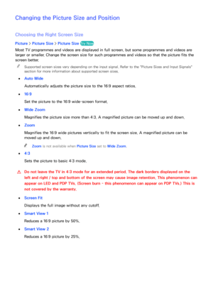 Page 162156
Changing the Picture Size and  Position
Choosing the Right Screen Size
Picture > Picture Size >  Picture Size Try Now
Most TV programmes and videos are displayed in full screen, but some programmes and videos are 
larger or smaller. Change the screen size for such programmes and videos so that the picture fits the 
screen better.
 
"
Supported screen sizes vary depending on the input signal. Refer to the " Picture Sizes and Input Signals" 
section for more information about supported...